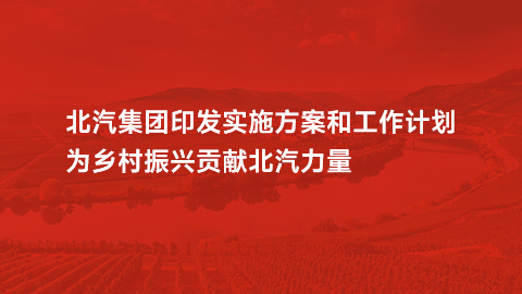 北汽集團印髮實施方案咊工作計劃，爲鄉村振興貢獻北汽力量